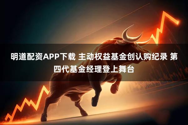 明道配资APP下载 主动权益基金创认购纪录 第四代基金经理登上舞台