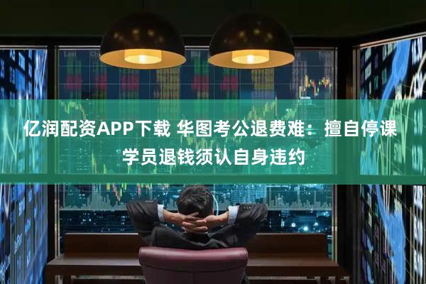 亿润配资APP下载 华图考公退费难：擅自停课 学员退钱须认自身违约