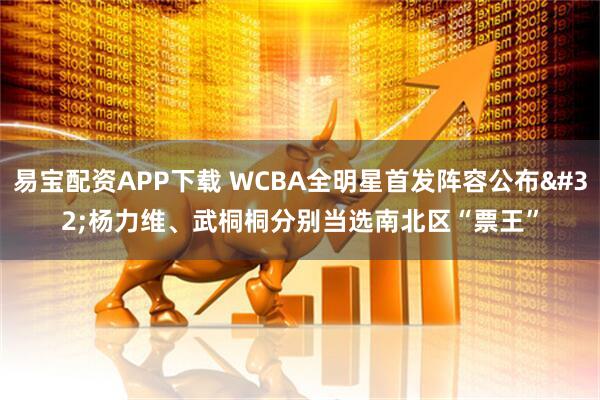 易宝配资APP下载 WCBA全明星首发阵容公布 杨力维、武桐桐分别当选南北区“票王”