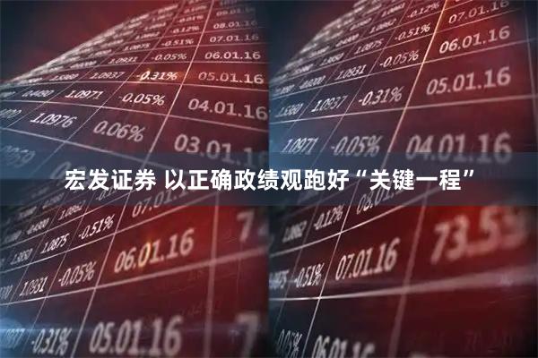 宏发证券 以正确政绩观跑好“关键一程”
