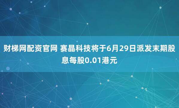 财梯网配资官网 赛晶科技将于6月29日派发末期股息每股0.01港元