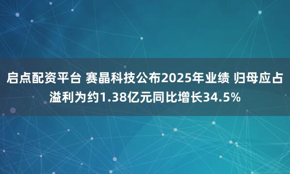 启点配资平台 赛晶科技公布2025年业绩 归母应占溢利为约1.38亿元同比增长34.5%