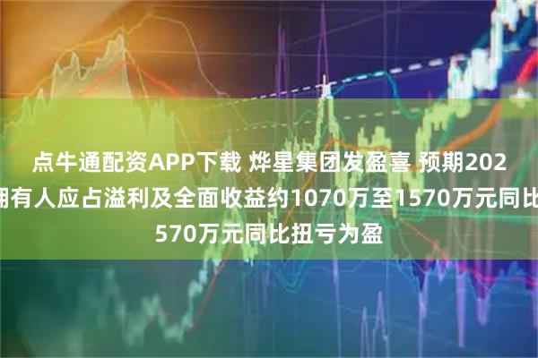 点牛通配资APP下载 烨星集团发盈喜 预期2025年公司拥有人应占溢利及全面收益约1070万至1570万元同比扭亏为盈