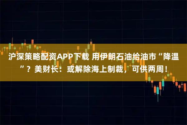 沪深策略配资APP下载 用伊朗石油给油市“降温”？美财长：或解除海上制裁，可供两周！