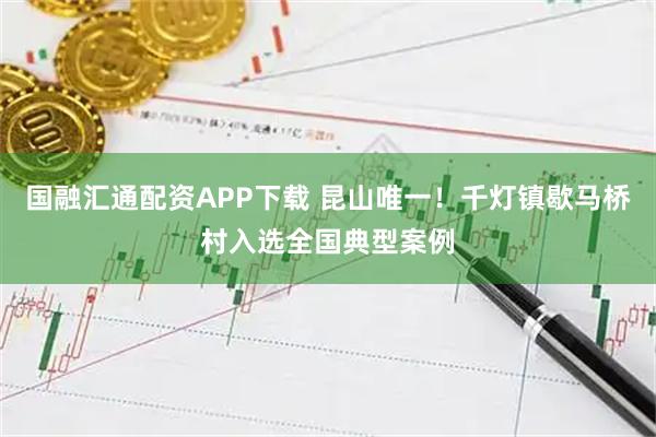 国融汇通配资APP下载 昆山唯一！千灯镇歇马桥村入选全国典型案例