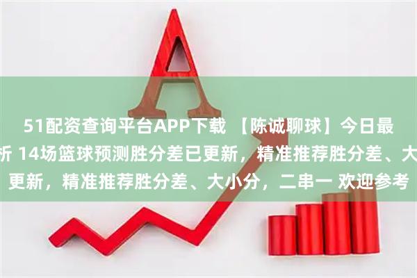 51配资查询平台APP下载 【陈诚聊球】今日最新（竞彩篮球）推荐分析 14场篮球预测胜分差已更新，精准推荐胜分差、大小分，二串一 欢迎参考
