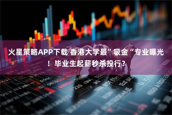 火星策略APP下载 香港大学最”吸金“专业曝光！毕业生起薪秒杀投行？