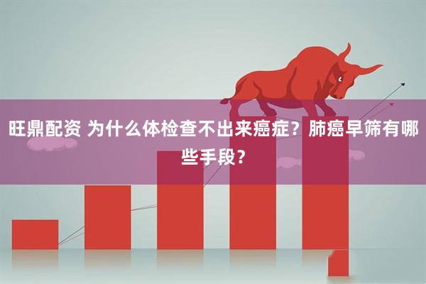 旺鼎配资 为什么体检查不出来癌症？肺癌早筛有哪些手段？