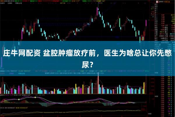 庄牛网配资 盆腔肿瘤放疗前，医生为啥总让你先憋尿？