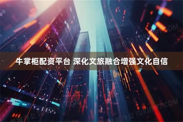 牛掌柜配资平台 深化文旅融合增强文化自信