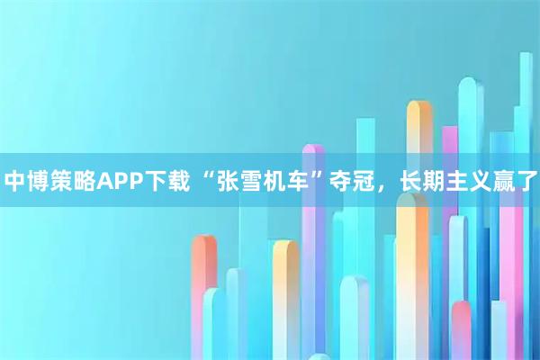 中博策略APP下载 “张雪机车”夺冠，长期主义赢了