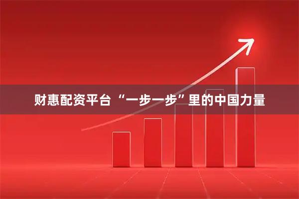 财惠配资平台 “一步一步”里的中国力量