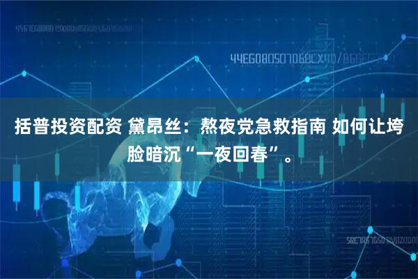 括普投资配资 黛昂丝：熬夜党急救指南 如何让垮脸暗沉“一夜回春”。