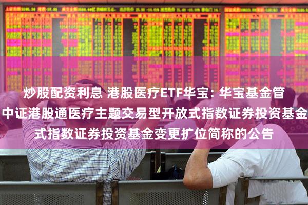 炒股配资利息 港股医疗ETF华宝: 华宝基金管理有限公司关于华宝中证港股通医疗主题交易型开放式指数证券投资基金变更扩位简称的公告