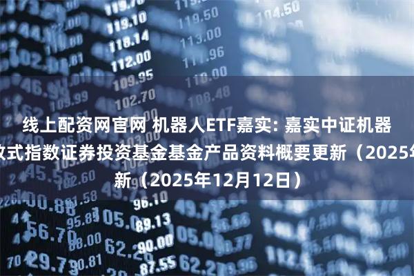 线上配资网官网 机器人ETF嘉实: 嘉实中证机器人交易型开放式指数证券投资基金基金产品资料概要更新(2025年12月12日)