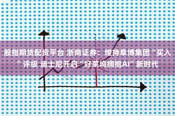 股指期货配资平台 浙商证券：维持阜博集团“买入”评级 迪士尼开启“好莱坞拥抱AI”新时代