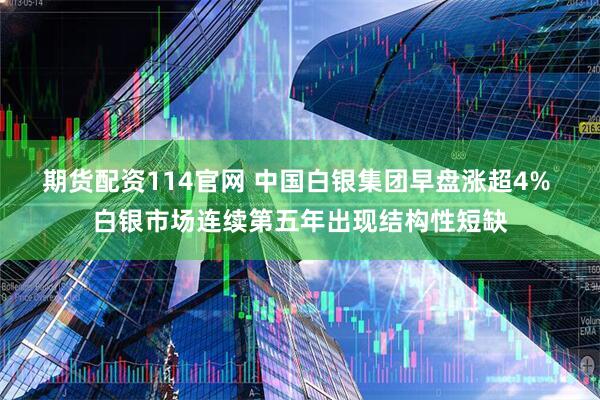 期货配资114官网 中国白银集团早盘涨超4% 白银市场连续第五年出现结构性短缺