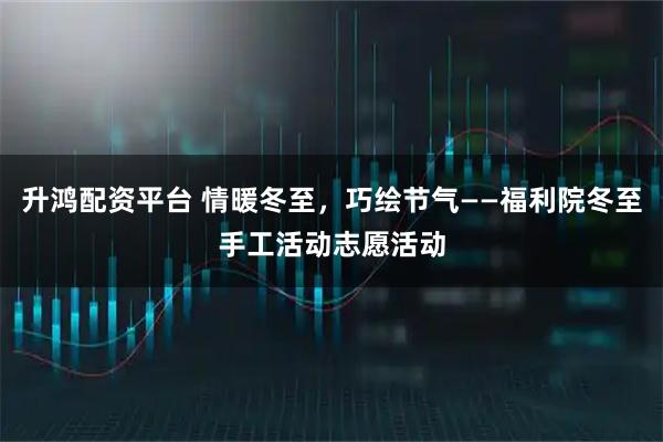 升鸿配资平台 情暖冬至，巧绘节气——福利院冬至手工活动志愿活动