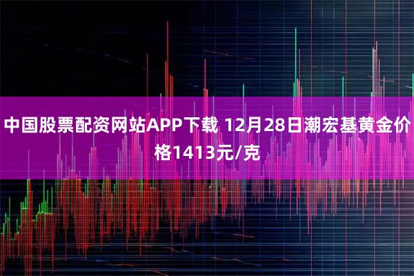 中国股票配资网站APP下载 12月28日潮宏基黄金价格1413元/克