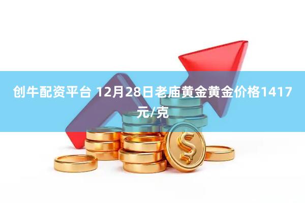 创牛配资平台 12月28日老庙黄金黄金价格1417元/克