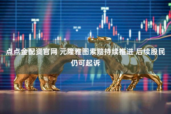 点点金配资官网 元隆雅图索赔持续推进 后续股民仍可起诉