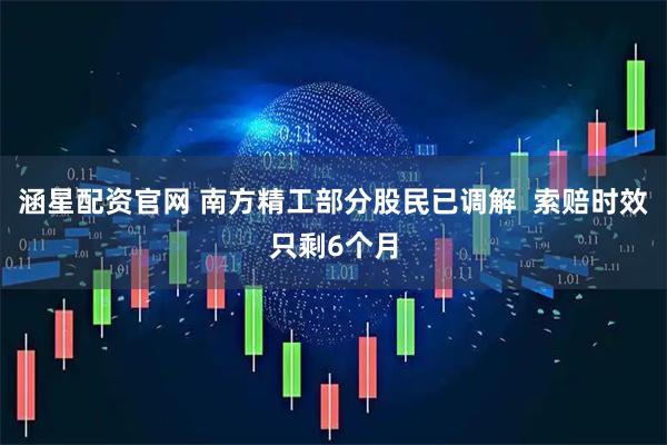 涵星配资官网 南方精工部分股民已调解 索赔时效只剩6个月