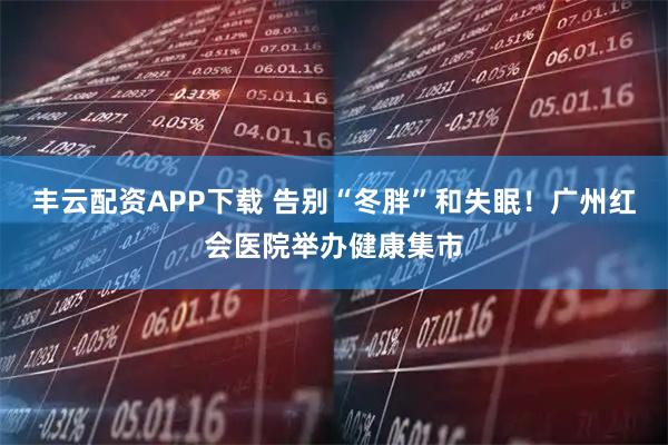 丰云配资APP下载 告别“冬胖”和失眠！广州红会医院举办健康集市