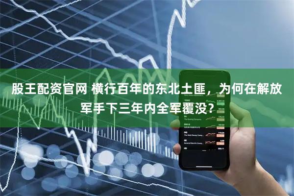 股王配资官网 横行百年的东北土匪，为何在解放军手下三年内全军覆没？