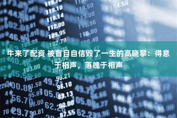 牛来了配资 被盲目自信毁了一生的高晓攀：得意于相声，落魄于相声