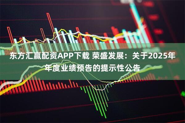 东方汇赢配资APP下载 荣盛发展：关于2025年年度业绩预告的提示性公告
