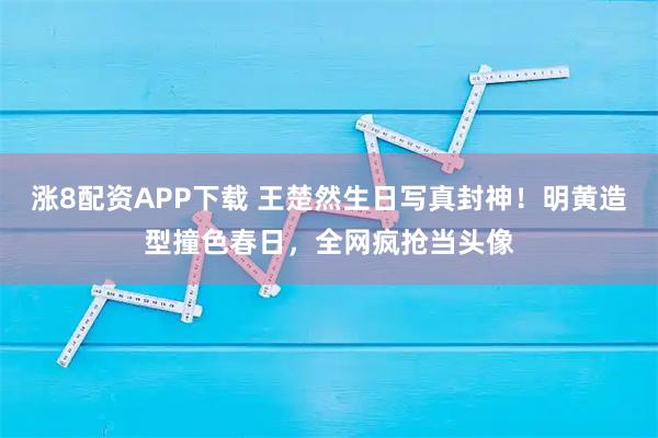 涨8配资APP下载 王楚然生日写真封神！明黄造型撞色春日，全网疯抢当头像