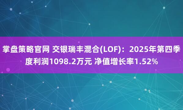 掌盘策略官网 交银瑞丰混合(LOF)：2025年第四季度利润1098.2万元 净值增长率1.52%