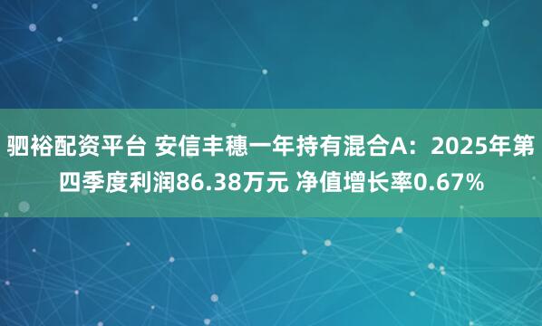 驷裕配资平台 安信丰穗一年持有混合A：2025年第四季度利润86.38万元 净值增长率0.67%