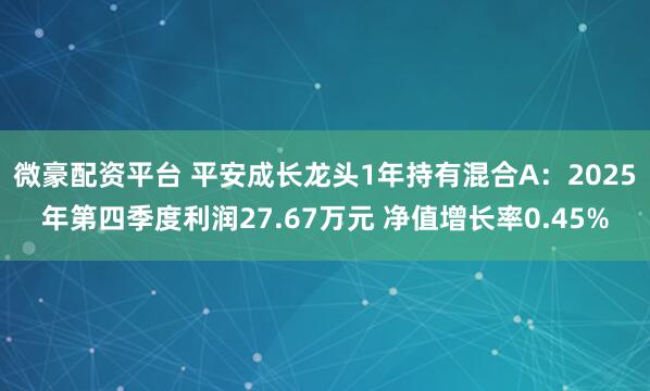 微豪配资平台 平安成长龙头1年持有混合A：2025年第四季度利润27.67万元 净值增长率0.45%