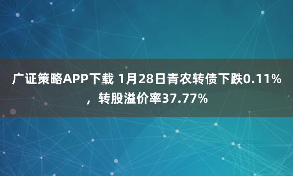 广证策略APP下载 1月28日青农转债下跌0.11%，转股溢价率37.77%
