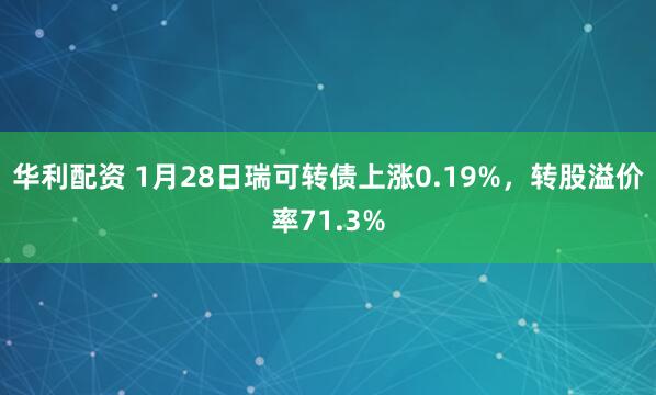 华利配资 1月28日瑞可转债上涨0.19%，转股溢价率71.3%