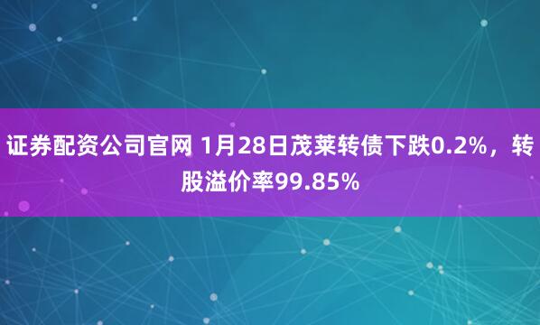 证券配资公司官网 1月28日茂莱转债下跌0.2%，转股溢价率99.85%