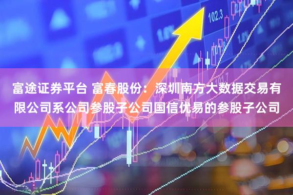 富途证券平台 富春股份：深圳南方大数据交易有限公司系公司参股子公司国信优易的参股子公司