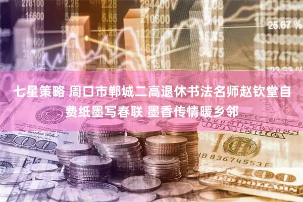 七星策略 周口市郸城二高退休书法名师赵钦堂自费纸墨写春联 墨香传情暖乡邻