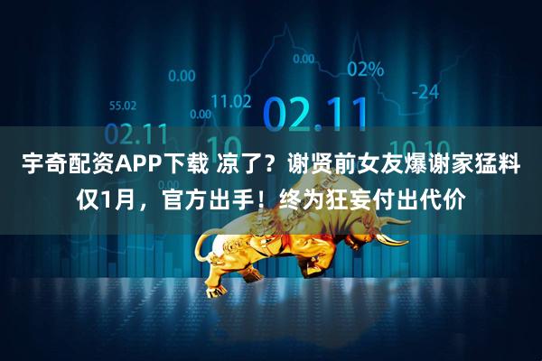 宇奇配资APP下载 凉了？谢贤前女友爆谢家猛料仅1月，官方出手！终为狂妄付出代价