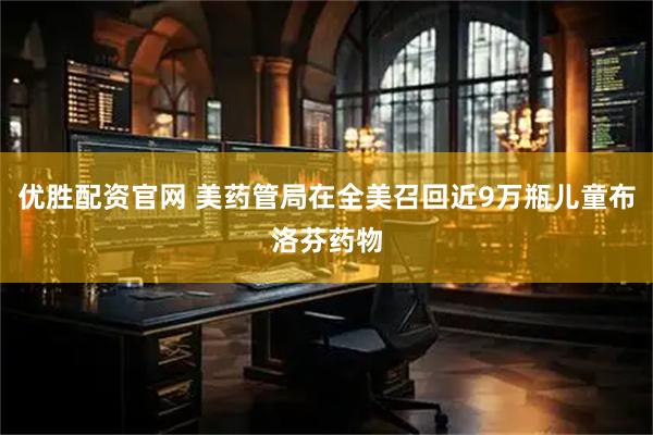 优胜配资官网 美药管局在全美召回近9万瓶儿童布洛芬药物
