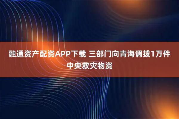 融通资产配资APP下载 三部门向青海调拨1万件中央救灾物资