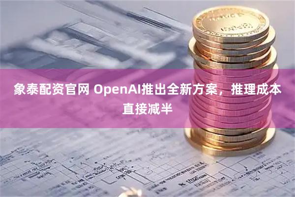 象泰配资官网 OpenAI推出全新方案，推理成本直接减半
