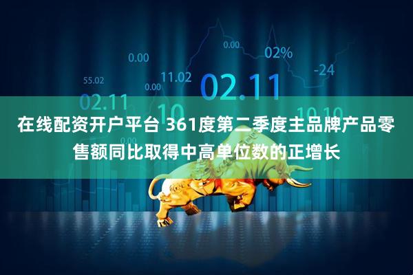 在线配资开户平台 361度第二季度主品牌产品零售额同比取得中高单位数的正增长