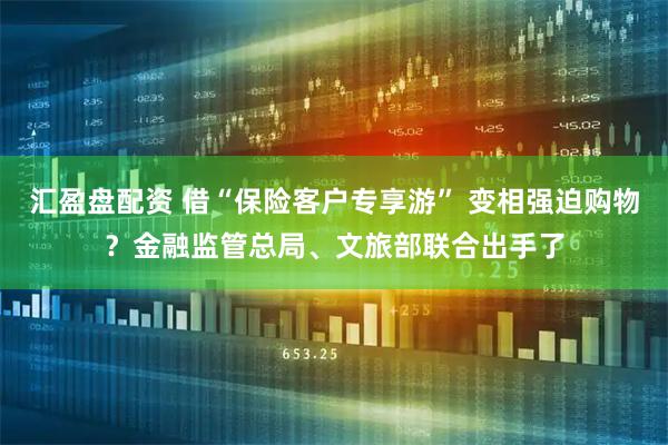 汇盈盘配资 借“保险客户专享游” 变相强迫购物？金融监管总局、文旅部联合出手了