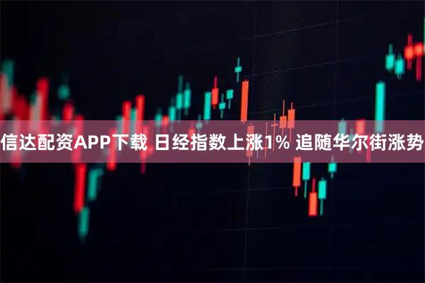 信达配资APP下载 日经指数上涨1% 追随华尔街涨势