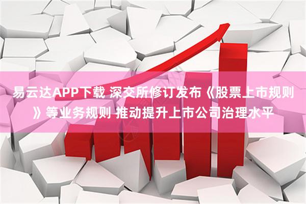 易云达APP下载 深交所修订发布《股票上市规则》等业务规则 推动提升上市公司治理水平