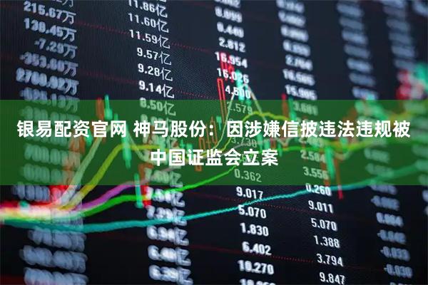 银易配资官网 神马股份：因涉嫌信披违法违规被中国证监会立案