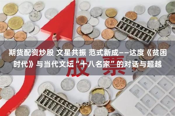 期货配资炒股 文星共振 范式新成——达度《贫困时代》与当代文坛“十八名家”的对话与超越