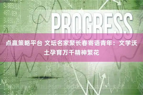 点赢策略平台 文坛名家聚长春寄语青年：文学沃土孕育万千精神繁花